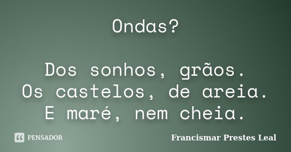 Ondas? Dos sonhos, grãos. Os castelos, de areia. E maré, nem cheia.... Frase de Francismar Prestes Leal.