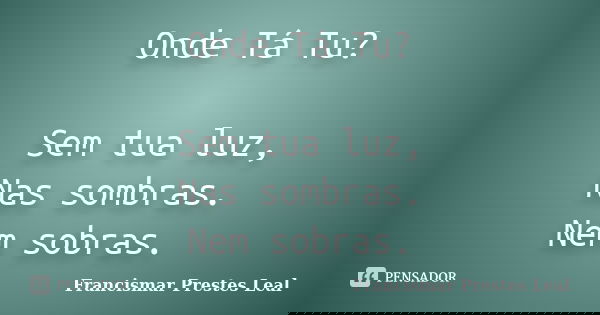 Onde Tá Tu? Sem tua luz, Nas sombras. Nem sobras.... Frase de Francismar Prestes Leal.