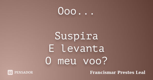 Ooo... Suspira E levanta O meu voo?... Frase de Francismar Prestes Leal.