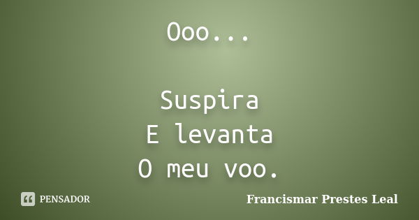 Ooo... Suspira E levanta O meu voo.... Frase de Francismar Prestes Leal.