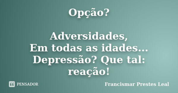 Opção? Adversidades, Em todas as idades... Depressão? Que tal: reação!... Frase de Francismar Prestes Leal.