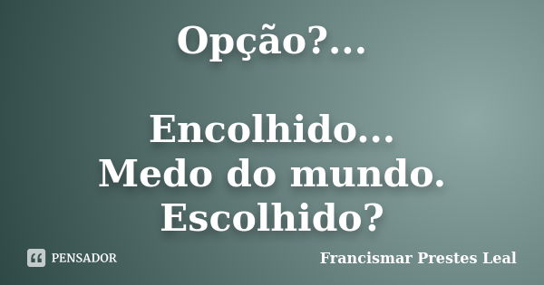 Opção?... Encolhido... Medo do mundo. Escolhido?... Frase de Francismar Prestes Leal.