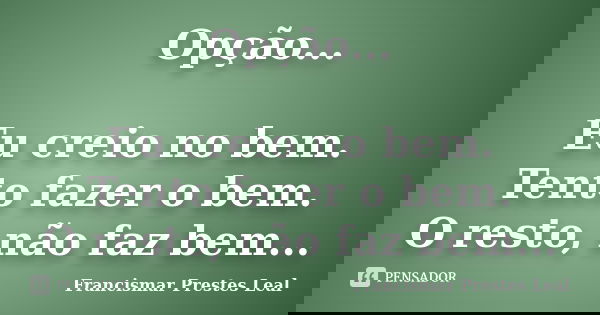 Opção... Eu creio no bem. Tento fazer o bem. O resto, não faz bem...... Frase de Francismar Prestes Leal.