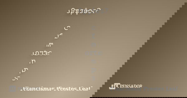 Opções? c f m orte n p s... Frase de Francismar Prestes Leal.