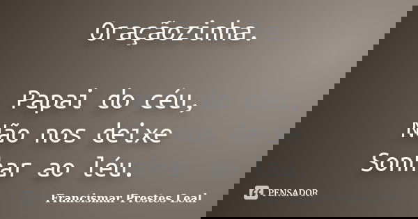 Oraçãozinha. Papai do céu, Não nos deixe Sonhar ao léu.... Frase de Francismar Prestes Leal.