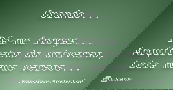 Orando... Dá-me forças... Arquiteto do universo, Leia meus versos...... Frase de Francismar Prestes Leal.