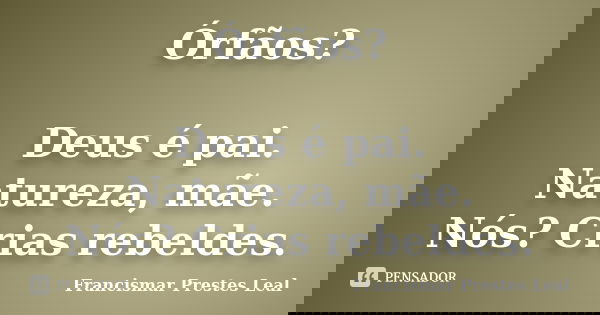 Órfãos? Deus é pai. Natureza, mãe. Nós? Crias rebeldes.... Frase de Francismar Prestes Leal.