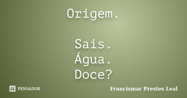 Origem. Sais. Água. Doce?... Frase de Francismar Prestes Leal.