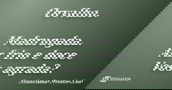 Orvalho. Madrugada. Ar frio e doce Vos agrada?... Frase de Francismar Prestes Leal.