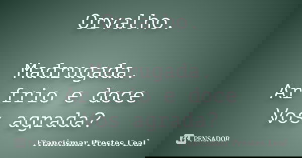 Orvalho. Madrugada. Ar frio e doce Vos agrada?... Frase de Francismar Prestes Leal.