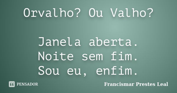 Orvalho? Ou Valho? Janela aberta. Noite sem fim. Sou eu, enfim.... Frase de Francismar Prestes Leal.