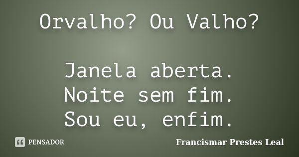 Orvalho? Ou Valho? Janela aberta. Noite sem fim. Sou eu, enfim.... Frase de Francismar Prestes Leal.