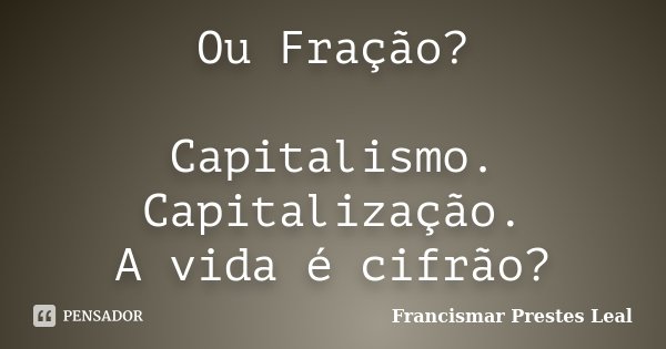 Ou Fração? Capitalismo. Capitalização. A vida é cifrão?... Frase de Francismar Prestes Leal.
