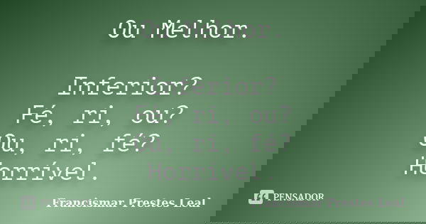 Ou Melhor. Inferior? Fé, ri, ou? Ou, ri, fé? Horrível.... Frase de Francismar Prestes Leal.