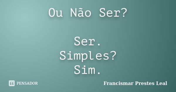 Ou Não Ser? Ser. Simples? Sim.... Frase de Francismar Prestes Leal.