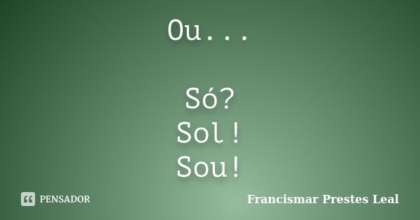 Ou... Só? Sol! Sou!... Frase de Francismar Prestes Leal.