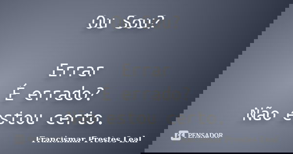 Ou Sou? Errar É errado? Não estou certo.... Frase de Francismar Prestes Leal.
