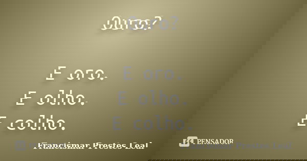 Ouro? E oro. E olho. E colho.... Frase de Francismar Prestes Leal.