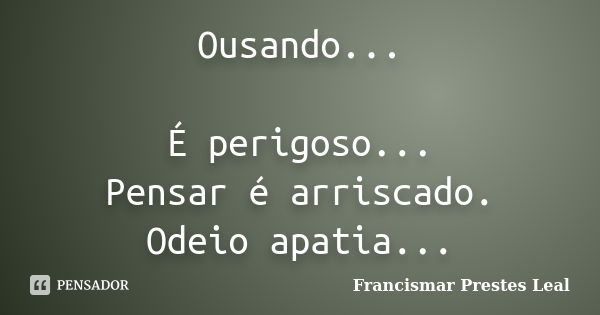 Ousando... É perigoso... Pensar é arriscado. Odeio apatia...... Frase de Francismar Prestes Leal.