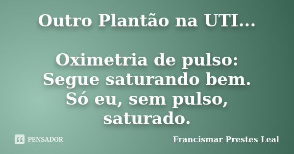 Outro Plantão na UTI... Oximetria de pulso: Segue saturando bem. Só eu, sem pulso, saturado.... Frase de Francismar Prestes Leal.