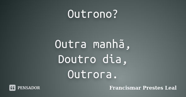 Outrono? Outra manhã, Doutro dia, Outrora.... Frase de Francismar Prestes Leal.