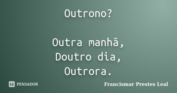 Outrono? Outra manhã, Doutro dia, Outrora.... Frase de Francismar Prestes Leal.