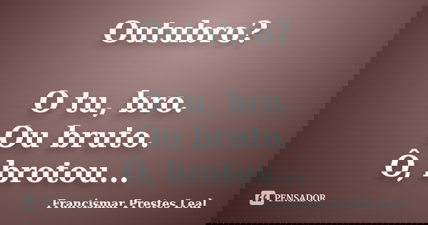Outubro? O tu, bro. Ou bruto. Ô, brotou...... Frase de Francismar Prestes Leal.