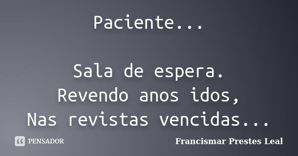 Paciente... Sala de espera. Revendo anos idos, Nas revistas vencidas...... Frase de Francismar Prestes Leal.