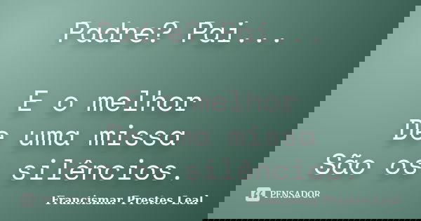 Padre? Pai... E o melhor De uma missa São os silêncios.... Frase de Francismar Prestes Leal.