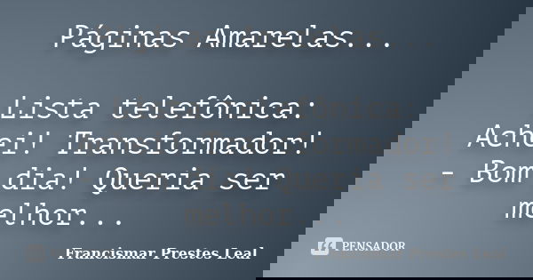 Páginas Amarelas... Lista telefônica: Achei! Transformador! - Bom dia! Queria ser melhor...... Frase de Francismar Prestes Leal.