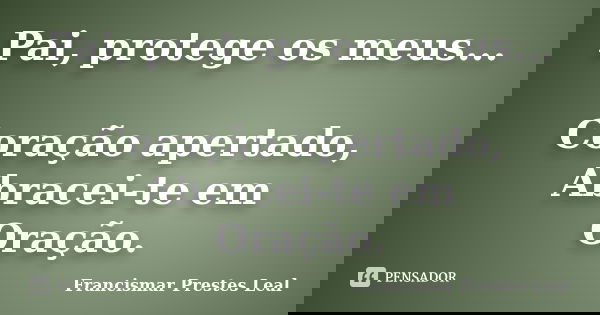 Pai, protege os meus... Coração apertado, Abracei-te em Oração.... Frase de Francismar Prestes Leal.
