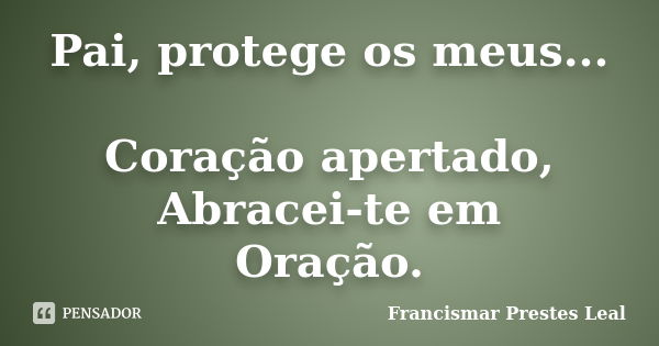 Pai, protege os meus... Coração apertado, Abracei-te em Oração.... Frase de Francismar Prestes Leal.