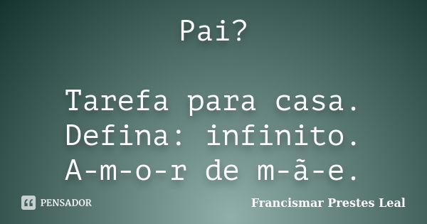 Pai? Tarefa para casa. Defina: infinito. A-m-o-r de m-ã-e.... Frase de Francismar Prestes Leal.