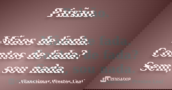 Paixão. Mãos de fada. Contos de fada? Sem, sou nada.... Frase de Francismar Prestes Leal.