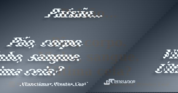 Paixão... Pão, corpo. Vinho, sangue. Última ceia?... Frase de Francismar Prestes Leal.