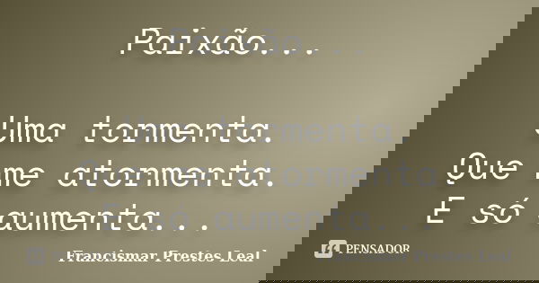Paixão... Uma tormenta. Que me atormenta. E só aumenta...... Frase de Francismar Prestes Leal.