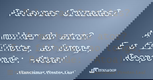 Palavras Cruzadas? A mulher do ator? E o filhote, ao longe, Responde: -Atoa!... Frase de Francismar Prestes Leal.