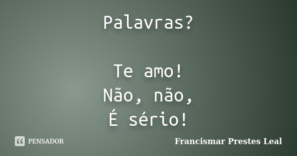 Palavras? Te amo! Não, não, É sério!... Frase de Francismar Prestes Leal.