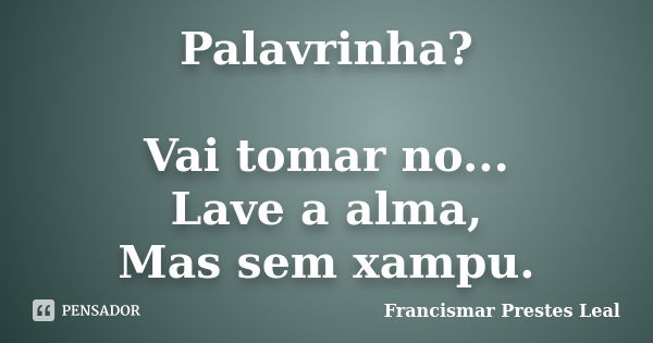 Palavrinha? Vai tomar no... Lave a alma, Mas sem xampu.... Frase de Francismar Prestes Leal.