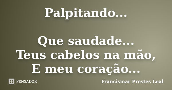 Palpitando... Que saudade... Teus cabelos na mão, E meu coração...... Frase de Francismar Prestes Leal.