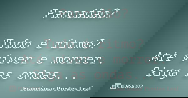 Pancadão? Tudo é ritmo? Até viver e morrer. Siga as ondas...... Frase de Francismar Prestes Leal.