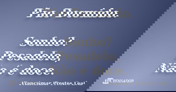Pão Dormido. Sonho? Pesadelo, Não é doce.... Frase de Francismar Prestes Leal.