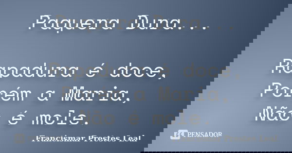Paquera Dura... Rapadura é doce, Porém a Maria, Não é mole.... Frase de Francismar Prestes Leal.
