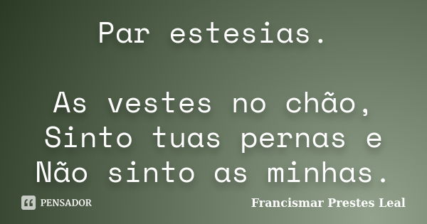 Par estesias. As vestes no chão, Sinto tuas pernas e Não sinto as minhas.... Frase de Francismar Prestes Leal.