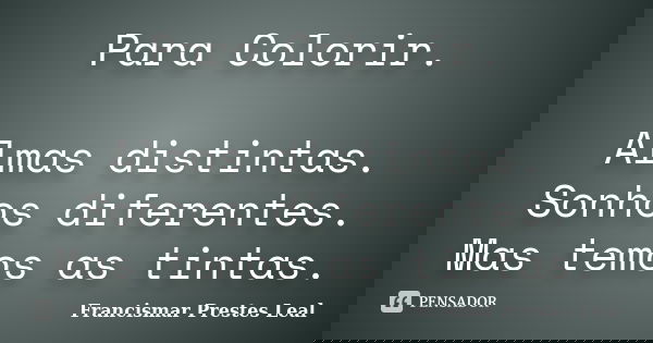 Para Colorir. Almas distintas. Sonhos diferentes. Mas temos as tintas.... Frase de Francismar Prestes Leal.