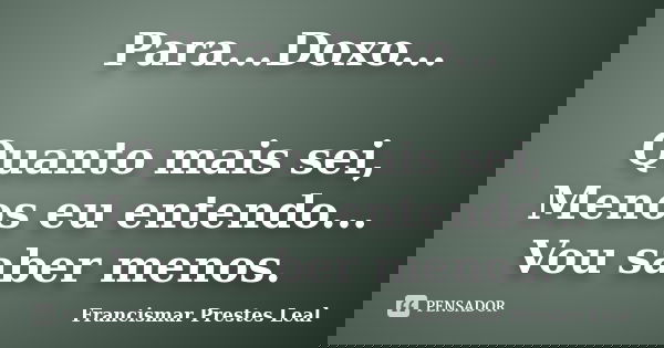 Para...Doxo... Quanto mais sei, Menos eu entendo... Vou saber menos.... Frase de Francismar Prestes Leal.