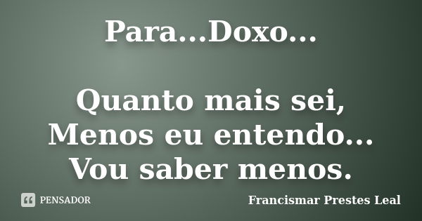 Para...Doxo... Quanto mais sei, Menos eu entendo... Vou saber menos.... Frase de Francismar Prestes Leal.