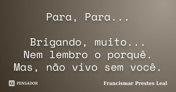 Para, Para... Brigando, muito... Nem lembro o porquê. Mas, não vivo sem você.... Frase de Francismar Prestes Leal.