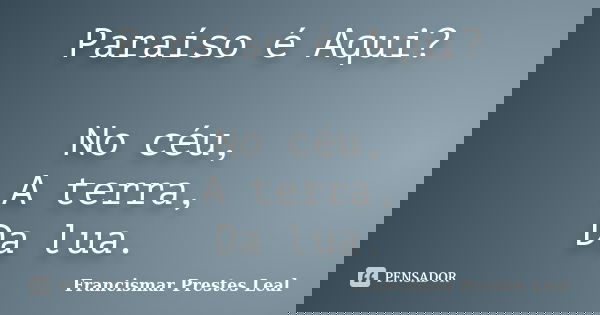 Paraíso é Aqui? No céu, A terra, Da lua.... Frase de Francismar Prestes Leal.
