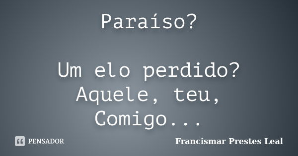 Paraíso? Um elo perdido? Aquele, teu, Comigo...... Frase de Francismar Prestes Leal.